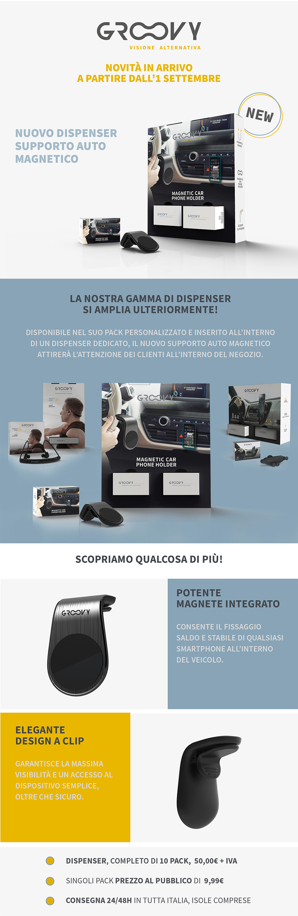 Novità a partire dall'1 settembre! La nostra gamma di dispenser si amplia ulteriormente. Disponibile nel suo pack personalizzato e inserito all'interno di un dispenser dedicato, il nuovo supporto auto magnetico attirerà l'attenzione dei clienti all'interno del negozio.
Potete magnete integrato, consente il fissaggio saldo e stabile di qualsiasi smartphone all'interno del veicolo.
Elegante design a clip, garantisce la massima visibilità e un accesso al dispositivo semplice, oltre che sicuro.